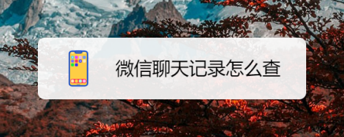 用什么打开微信好友的聊天记录-怎么样才可以看到微信好友聊天记录