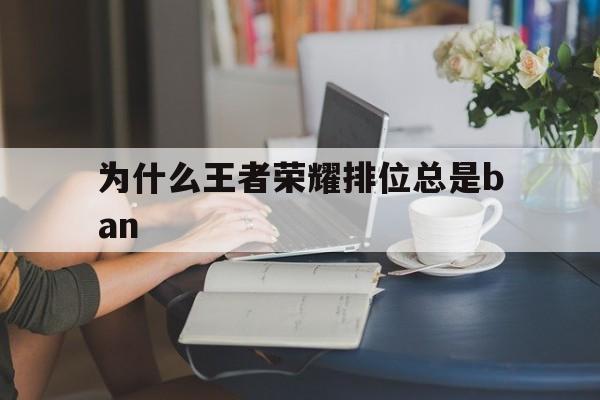 为什么王者荣耀排位总是ban-为什么王者荣耀排位总是排第一个