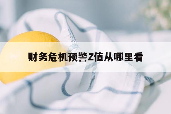 财务危机预警Z值从哪里看-财务危机预警分析系统主要由什么组成